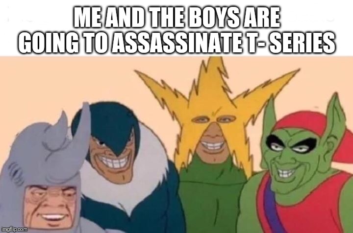 Me And The Boys | ME AND THE BOYS ARE GOING TO ASSASSINATE T- SERIES | image tagged in me and the boys | made w/ Imgflip meme maker