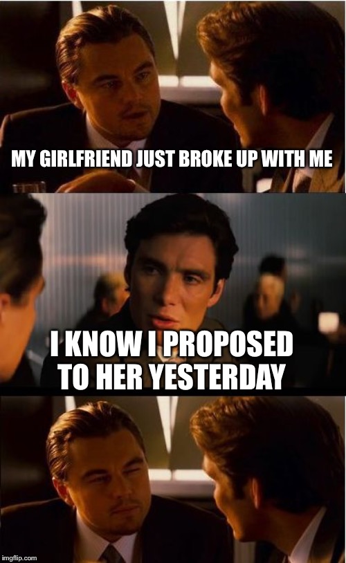 Inception | MY GIRLFRIEND JUST BROKE UP WITH ME; I KNOW I PROPOSED TO HER YESTERDAY | image tagged in memes,inception | made w/ Imgflip meme maker