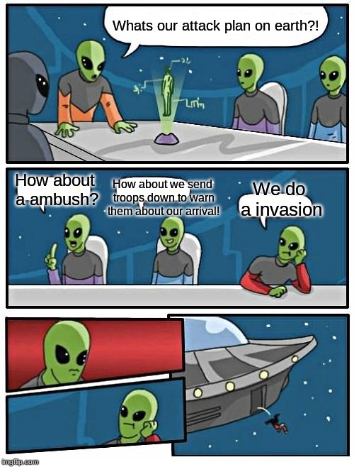Alien Meeting Suggestion | Whats our attack plan on earth?! How about a ambush? How about we send troops down to warn them about our arrival! We do a invasion | image tagged in memes,alien meeting suggestion | made w/ Imgflip meme maker