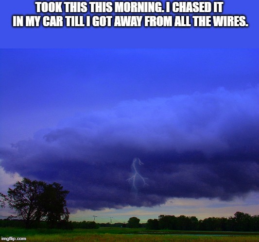 TOOK THIS THIS MORNING. I CHASED IT IN MY CAR TILL I GOT AWAY FROM ALL THE WIRES. | made w/ Imgflip meme maker