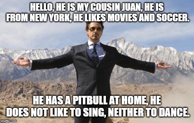 Friday Tony Stark | HELLO, HE IS MY COUSIN JUAN, HE IS FROM NEW YORK, HE LIKES MOVIES AND SOCCER. HE HAS A PITBULL AT HOME, HE DOES NOT LIKE TO SING, NEITHER TO DANCE. | image tagged in friday tony stark | made w/ Imgflip meme maker