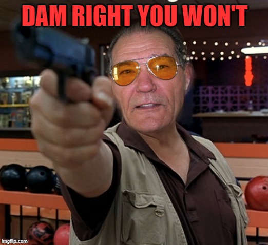 kewlew | DAM RIGHT YOU WON'T | image tagged in kewlew | made w/ Imgflip meme maker