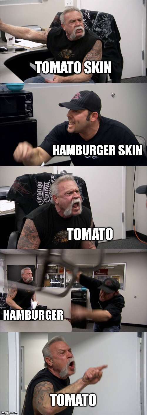 American Chopper Argument | TOMATO SKIN; HAMBURGER SKIN; TOMATO; HAMBURGER; TOMATO | image tagged in memes,american chopper argument | made w/ Imgflip meme maker