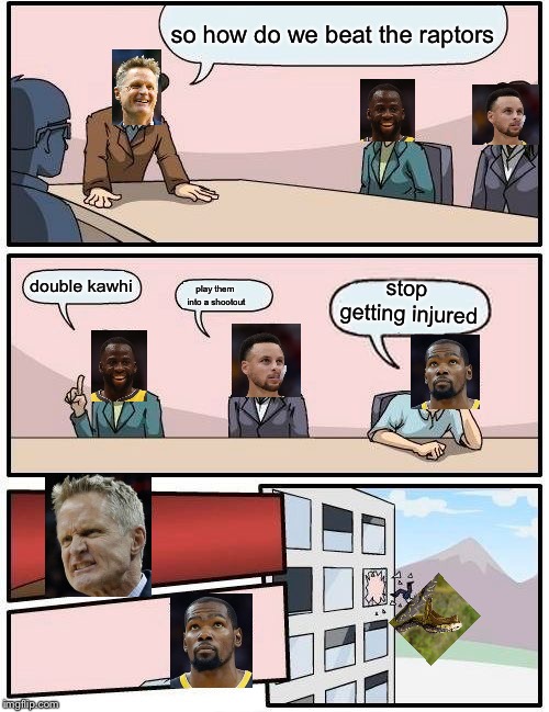 warriors gameplan | so how do we beat the raptors; double kawhi; stop getting injured; play them into a shootout | image tagged in memes,boardroom meeting suggestion,golden state warriors,nba finals,raptors,stephen curry | made w/ Imgflip meme maker