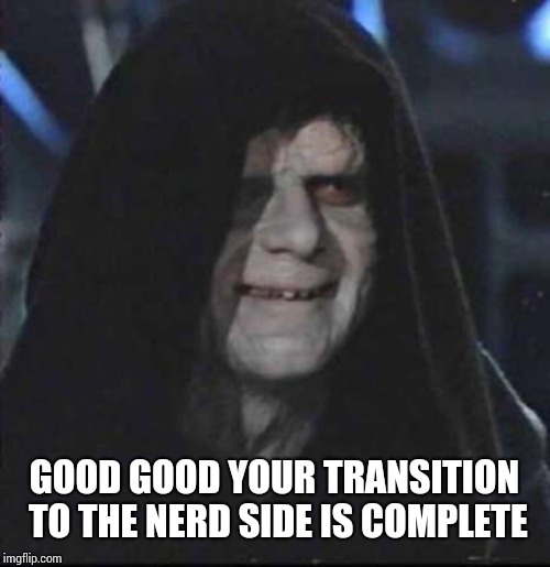 Sidious Error Meme | GOOD GOOD YOUR TRANSITION TO THE NERD SIDE IS COMPLETE | image tagged in memes,sidious error | made w/ Imgflip meme maker