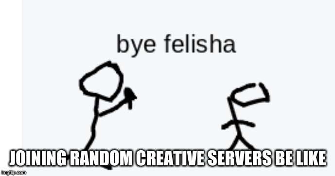 bye felisha | JOINING RANDOM CREATIVE SERVERS BE LIKE | image tagged in bye felisha | made w/ Imgflip meme maker