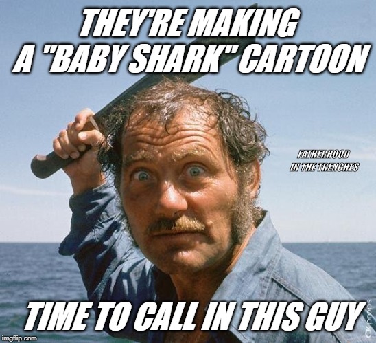 Time To Call In The Pro |  THEY'RE MAKING A "BABY SHARK" CARTOON; FATHERHOOD IN THE TRENCHES; TIME TO CALL IN THIS GUY | image tagged in angry quint,baby shark | made w/ Imgflip meme maker