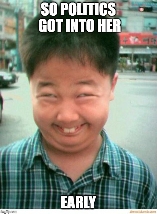 funny asian face | SO POLITICS GOT INTO HER EARLY | image tagged in funny asian face | made w/ Imgflip meme maker
