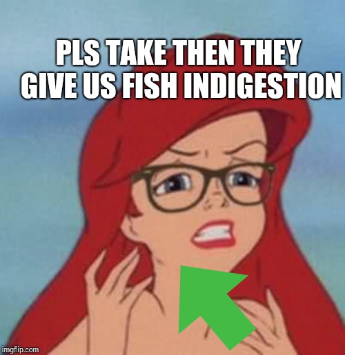 Hipster Ariel Meme | PLS TAKE THEN THEY GIVE US FISH INDIGESTION | image tagged in memes,hipster ariel | made w/ Imgflip meme maker