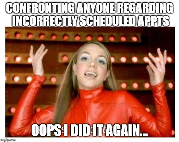 Oops I did it again - Britney Spears | CONFRONTING ANYONE REGARDING INCORRECTLY SCHEDULED APPTS; OOPS I DID IT AGAIN... | image tagged in oops i did it again - britney spears | made w/ Imgflip meme maker
