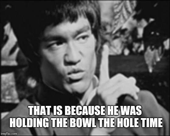 One Bruce Lee | THAT IS BECAUSE HE WAS HOLDING THE BOWL THE HOLE TIME | image tagged in one bruce lee | made w/ Imgflip meme maker