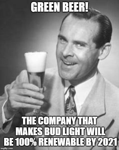 Guy Beer | GREEN BEER! THE COMPANY THAT MAKES BUD LIGHT WILL BE 100% RENEWABLE BY 2021 | image tagged in guy beer | made w/ Imgflip meme maker