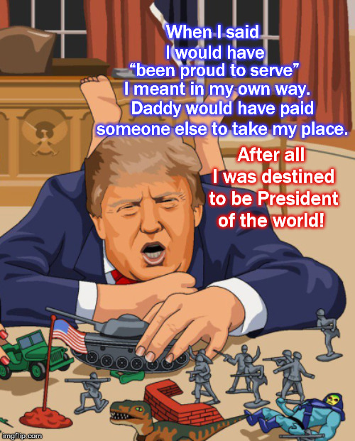 When I said I would have; “been proud to serve”; I meant in my own way. Daddy would have paid someone else to take my place. After all I was destined to be President of the world! | image tagged in vietnam,donald trump,misunderstood,republican,trump,potus | made w/ Imgflip meme maker