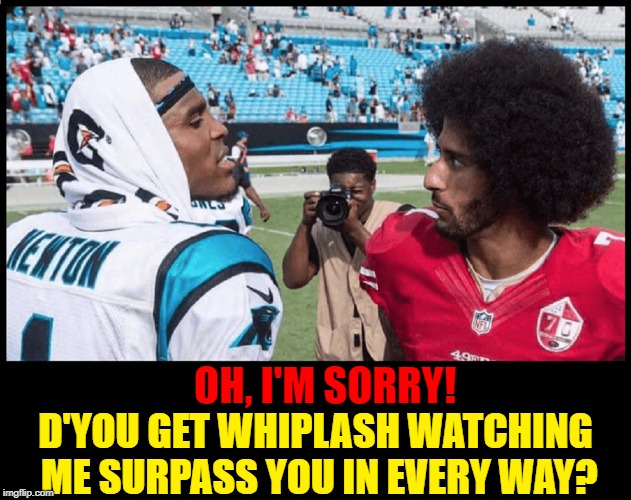 Yo Mamma... No, Yo Mamma! | OH, I'M SORRY! D'YOU GET WHIPLASH WATCHING ME SURPASS YOU IN EVERY WAY? | image tagged in vince vance,cam newton,colin kaepernick,face off,colin kaepernick oppressed,nfl | made w/ Imgflip meme maker