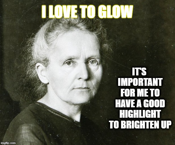 Marie Curie | I LOVE TO GLOW; IT'S IMPORTANT FOR ME TO HAVE A GOOD HIGHLIGHT TO BRIGHTEN UP | image tagged in marie curie | made w/ Imgflip meme maker