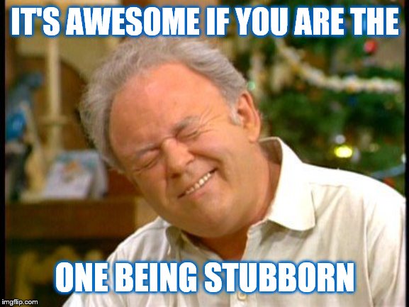 Archie Bunker | IT'S AWESOME IF YOU ARE THE ONE BEING STUBBORN | image tagged in archie bunker | made w/ Imgflip meme maker