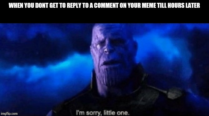 Im sorry little one | WHEN YOU DONT GET TO REPLY TO A COMMENT ON YOUR MEME TILL HOURS LATER | image tagged in im sorry little one | made w/ Imgflip meme maker