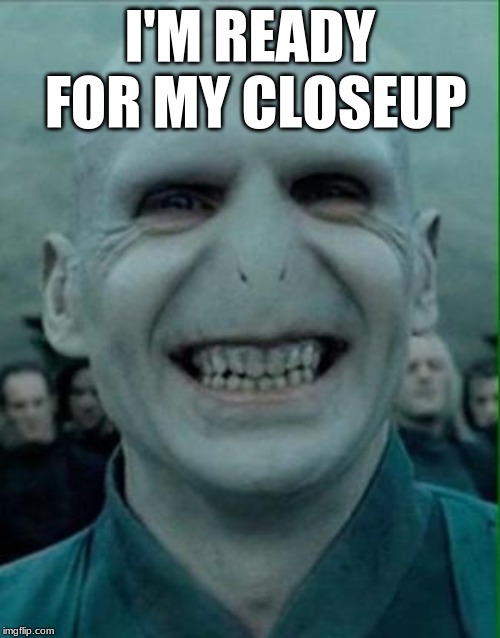 Voldemort Grin | I'M READY FOR MY CLOSEUP | image tagged in voldemort grin | made w/ Imgflip meme maker