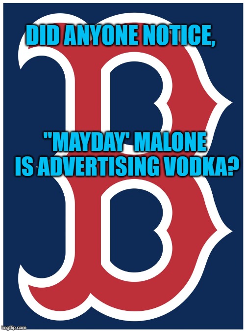 Boston Red Sox B | DID ANYONE NOTICE, "MAYDAY' MALONE IS ADVERTISING VODKA? | image tagged in boston red sox b | made w/ Imgflip meme maker
