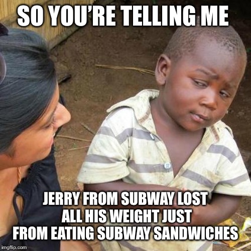 Third World Skeptical Kid | SO YOU’RE TELLING ME; JERRY FROM SUBWAY LOST ALL HIS WEIGHT JUST FROM EATING SUBWAY SANDWICHES | image tagged in memes,third world skeptical kid | made w/ Imgflip meme maker