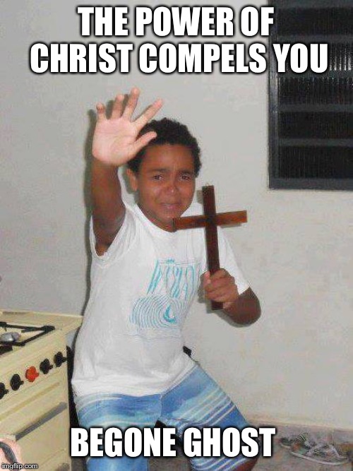 The Power of Christ Compels You | THE POWER OF CHRIST COMPELS YOU BEGONE GHOST | image tagged in the power of christ compels you | made w/ Imgflip meme maker