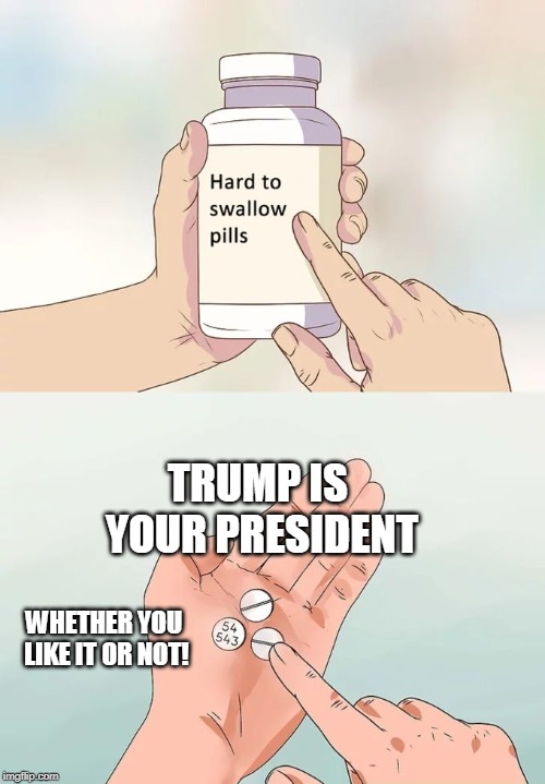 Hard To Swallow Pills | TRUMP IS YOUR PRESIDENT; WHETHER YOU LIKE IT OR NOT! | image tagged in memes,hard to swallow pills | made w/ Imgflip meme maker