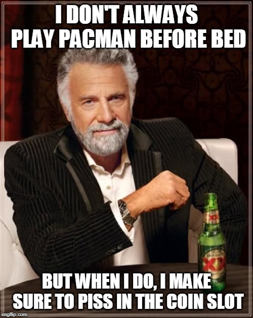 The Most Interesting Man In The World Meme | I DON'T ALWAYS PLAY PACMAN BEFORE BED; BUT WHEN I DO, I MAKE SURE TO PISS IN THE COIN SLOT | image tagged in memes,the most interesting man in the world | made w/ Imgflip meme maker