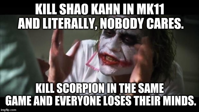 The Problem With Killing Off Popular Characters | KILL SHAO KAHN IN MK11 AND LITERALLY, NOBODY CARES. KILL SCORPION IN THE SAME GAME AND EVERYONE LOSES THEIR MINDS. | image tagged in memes,and everybody loses their minds,mortal kombat,shao kahn,scorpion,gaming | made w/ Imgflip meme maker