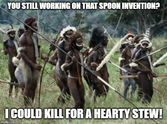 tribe | YOU STILL WORKING ON THAT SPOON INVENTION? I COULD KILL FOR A HEARTY STEW! | image tagged in tribe | made w/ Imgflip meme maker