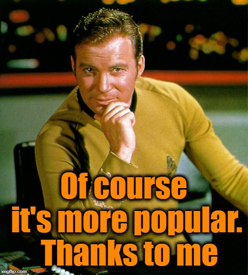 captain kirk | Of course it's more popular.  Thanks to me | image tagged in captain kirk | made w/ Imgflip meme maker