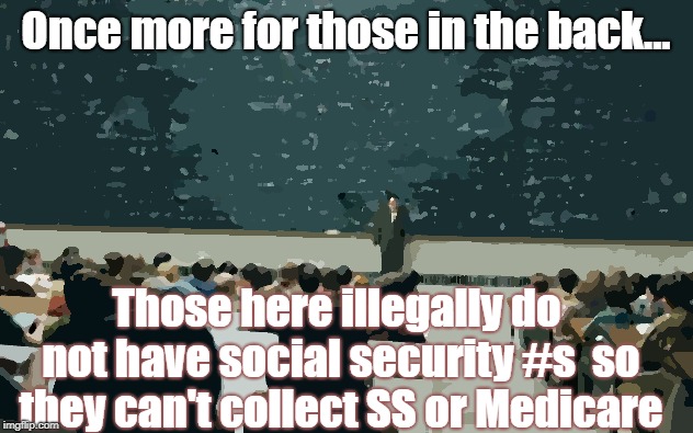 Professor in front of class | Once more for those in the back... Those here illegally do not have social security #s 
so they can't collect SS or Medicare | image tagged in professor in front of class | made w/ Imgflip meme maker