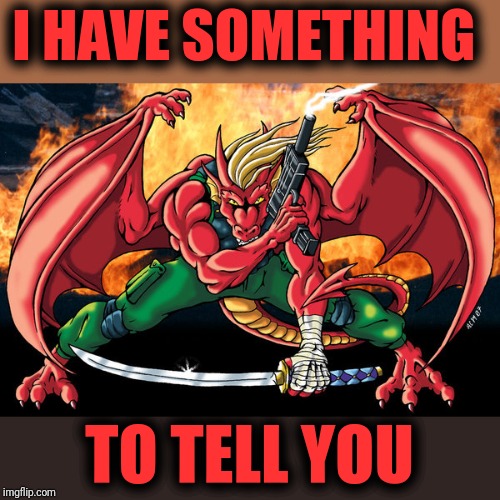 action hero dragon | I HAVE SOMETHING TO TELL YOU | image tagged in action hero dragon | made w/ Imgflip meme maker