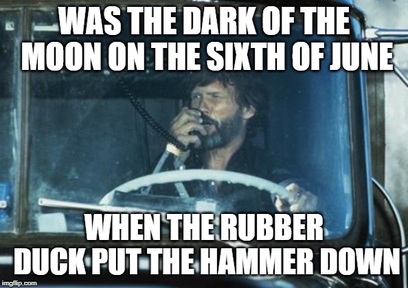 Convoy | WAS THE DARK OF THE MOON ON THE SIXTH OF JUNE; WHEN THE RUBBER DUCK PUT THE HAMMER DOWN | image tagged in convoy | made w/ Imgflip meme maker