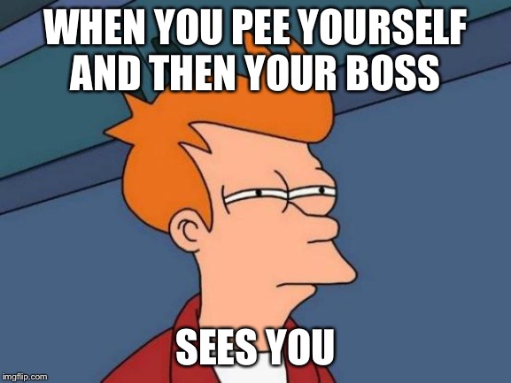 Futurama Fry | WHEN YOU PEE YOURSELF AND THEN YOUR BOSS; SEES YOU | image tagged in memes,futurama fry | made w/ Imgflip meme maker