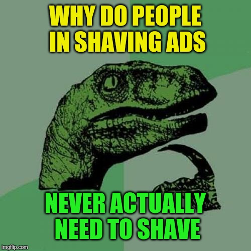 Has anybody else ever noticed this? | WHY DO PEOPLE IN SHAVING ADS; NEVER ACTUALLY NEED TO SHAVE | image tagged in memes,philosoraptor,shaving,commercials | made w/ Imgflip meme maker
