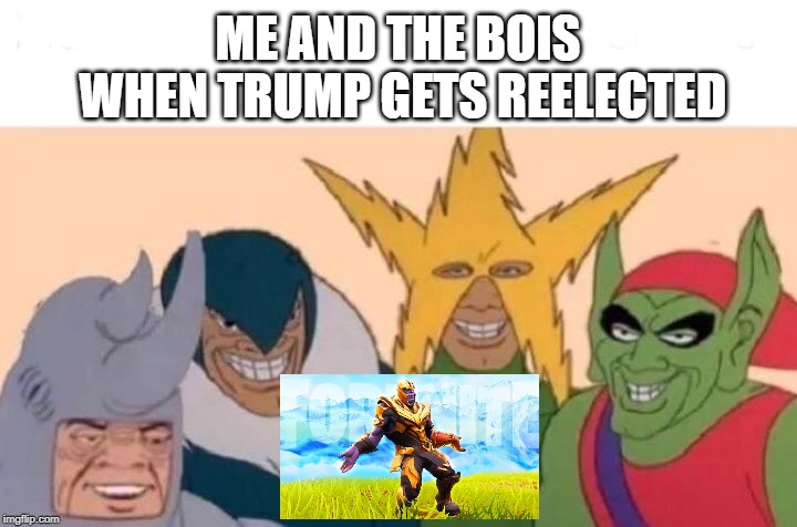 Me And The Boys Meme | ME AND THE BOIS WHEN TRUMP GETS REELECTED | image tagged in me and the boys | made w/ Imgflip meme maker