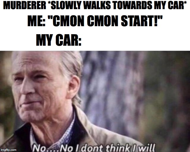 no i don't think i will | MURDERER *SLOWLY WALKS TOWARDS MY CAR*; ME: "CMON CMON START!"; MY CAR: | image tagged in no i don't think i will | made w/ Imgflip meme maker