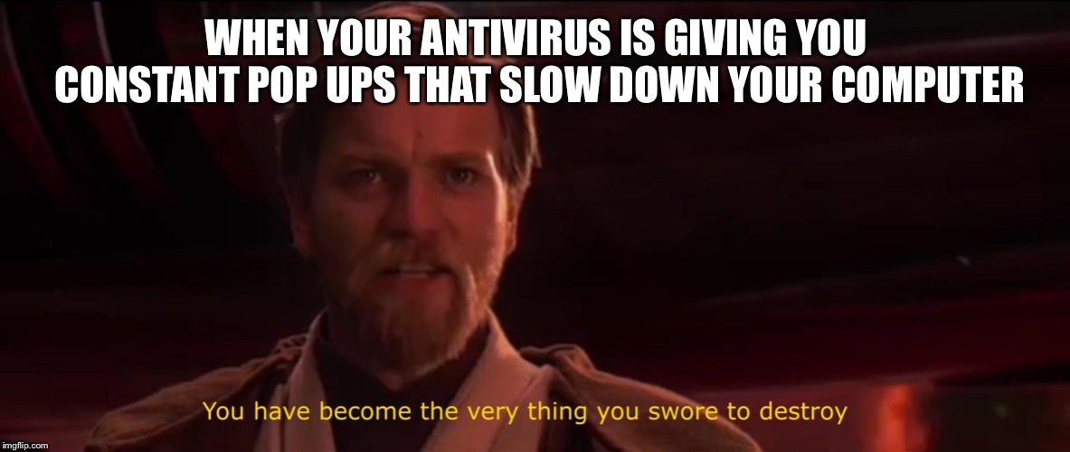 You have become the very thing you swore to destroy | WHEN YOUR ANTIVIRUS IS GIVING YOU CONSTANT POP UPS THAT SLOW DOWN YOUR COMPUTER | image tagged in you have become the very thing you swore to destroy | made w/ Imgflip meme maker