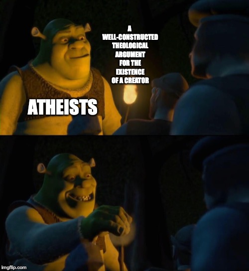 I'm sure not all of them are like this. | A WELL-CONSTRUCTED THEOLOGICAL ARGUMENT FOR THE EXISTENCE OF A CREATOR; ATHEISTS | image tagged in memes,funny,dank memes,shrek,atheism,religion | made w/ Imgflip meme maker