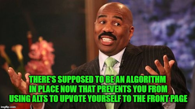 Steve Harvey Meme | THERE'S SUPPOSED TO BE AN ALGORITHM IN PLACE NOW THAT PREVENTS YOU FROM USING ALTS TO UPVOTE YOURSELF TO THE FRONT PAGE | image tagged in memes,steve harvey | made w/ Imgflip meme maker