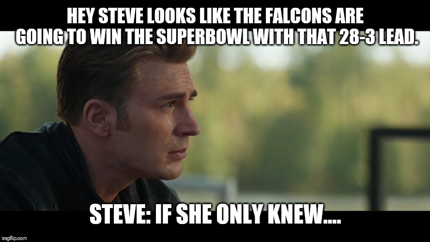sad captain america | HEY STEVE LOOKS LIKE THE FALCONS ARE GOING TO WIN THE SUPERBOWL WITH THAT 28-3 LEAD. STEVE: IF SHE ONLY KNEW.... | image tagged in sad captain america | made w/ Imgflip meme maker