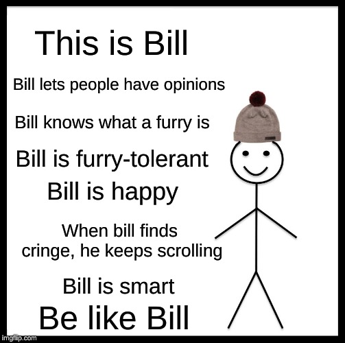 This is Bill | This is Bill; Bill lets people have opinions; Bill knows what a furry is; Bill is furry-tolerant; Bill is happy; When bill finds cringe, he keeps scrolling; Bill is smart; Be like Bill | image tagged in memes,be like bill,furry,opinions,success,furries | made w/ Imgflip meme maker
