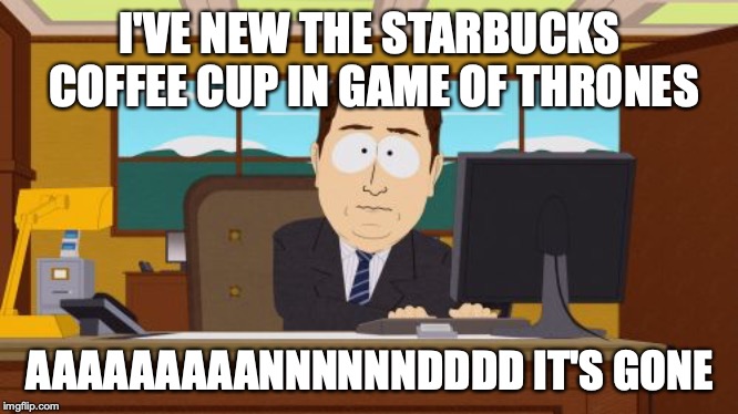 Aaaaand Its Gone | I'VE NEW THE STARBUCKS COFFEE CUP IN GAME OF THRONES; AAAAAAAAANNNNNNDDDD IT'S GONE | image tagged in memes,aaaaand its gone | made w/ Imgflip meme maker