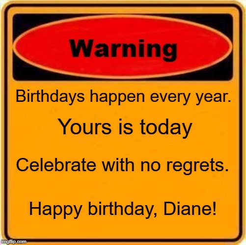 Warning Sign | Birthdays happen every year. Yours is today; Celebrate with no regrets. Happy birthday, Diane! | image tagged in memes,warning sign | made w/ Imgflip meme maker