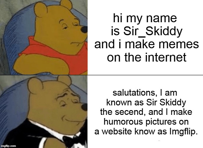 Tuxedo Winnie The Pooh | hi my name is Sir_Skiddy and i make memes on the internet; salutations, I am known as Sir Skiddy the secend, and I make humorous pictures on a website know as Imgflip. | image tagged in memes,tuxedo winnie the pooh | made w/ Imgflip meme maker