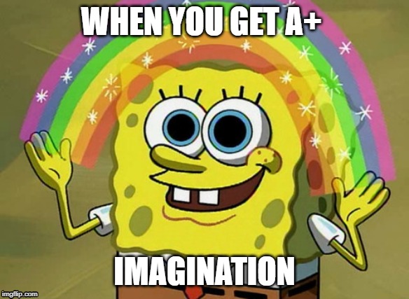 Imagination Spongebob Meme | WHEN YOU GET A+; IMAGINATION | image tagged in memes,imagination spongebob | made w/ Imgflip meme maker