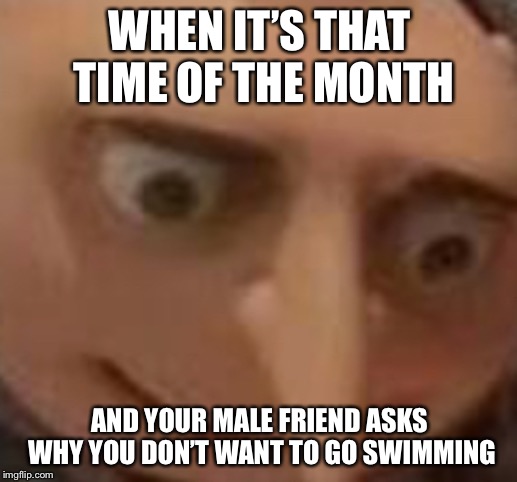 On your period like | WHEN IT’S THAT TIME OF THE MONTH; AND YOUR MALE FRIEND ASKS WHY YOU DON’T WANT TO GO SWIMMING | image tagged in period,gru | made w/ Imgflip meme maker