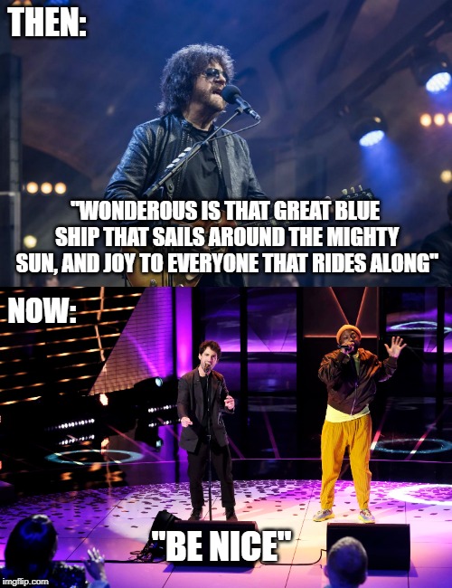 When us "old farts" tell you music sucks today, there's a good reason. | THEN:; "WONDEROUS IS THAT GREAT BLUE SHIP THAT SAILS AROUND THE MIGHTY SUN, AND JOY TO EVERYONE THAT RIDES ALONG"; NOW:; "BE NICE" | image tagged in music sucks today,jeff lynne v will i am,be nice | made w/ Imgflip meme maker