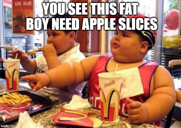 McDonald's fat boy | YOU SEE THIS FAT BOY NEED APPLE SLICES | image tagged in mcdonald's fat boy | made w/ Imgflip meme maker