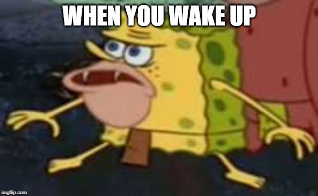 Spongegar | WHEN YOU WAKE UP | image tagged in memes,spongegar | made w/ Imgflip meme maker
